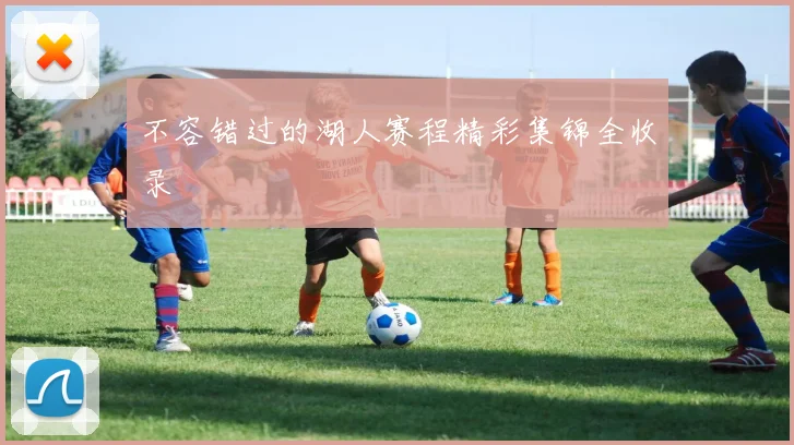 不容错过的湖人赛程精彩集锦全收录