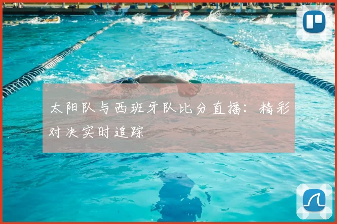 太阳队与西班牙队比分直播：精彩对决实时追踪
