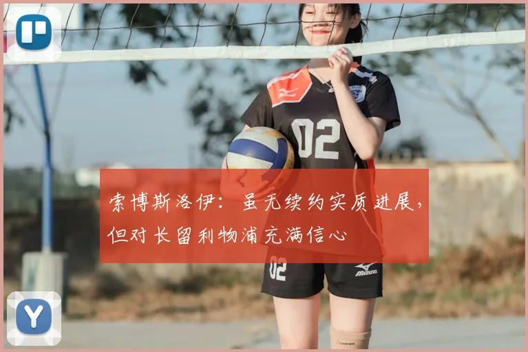 索博斯洛伊：虽无续约实质进展，但对长留利物浦充满信心