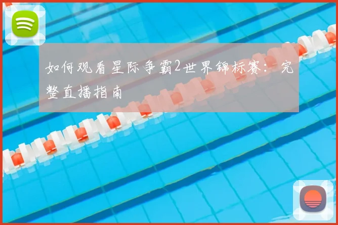 如何观看星际争霸2世界锦标赛：完整直播指南