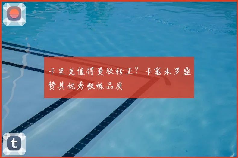 卡里克值得曼联转正？卡塞米罗盛赞其优秀教练品质