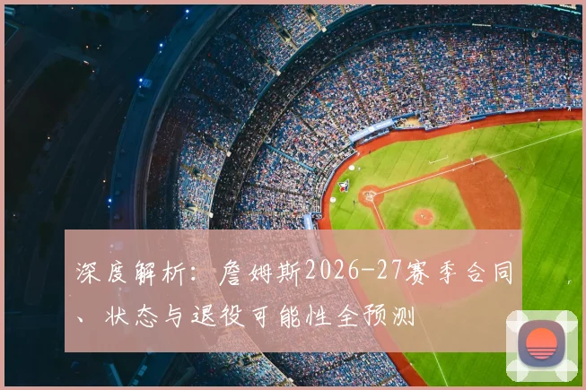 深度解析:詹姆斯2026-27赛季合同、状态与退役可能性全预测