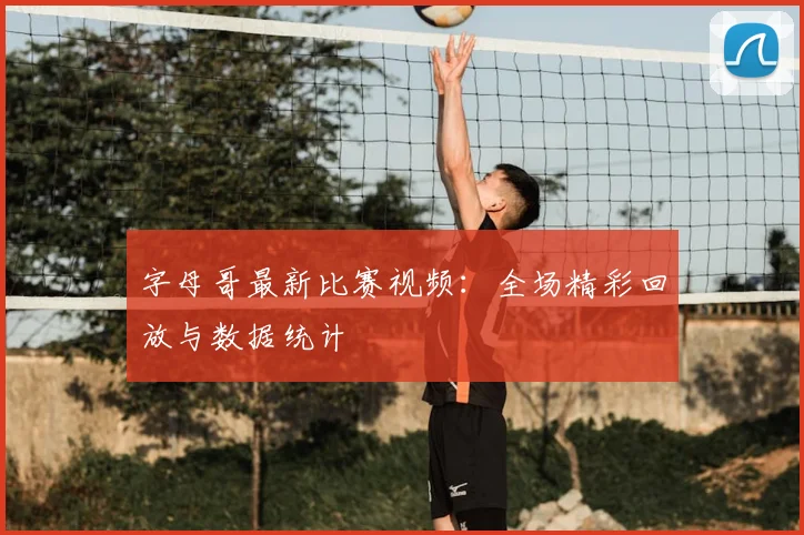 字母哥最新比赛视频：全场精彩回放与数据统计
