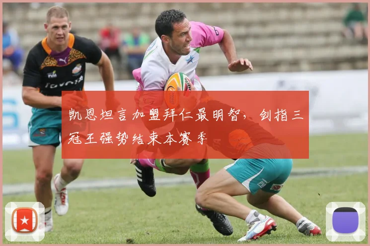 凯恩坦言加盟拜仁最明智，剑指三冠王强势结束本赛季