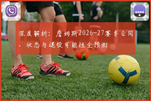 深度解析：詹姆斯2026-27赛季合同、状态与退役可能性全预测