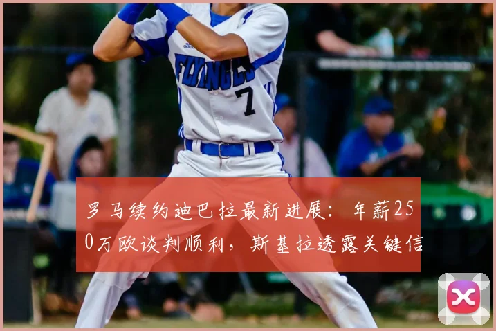 罗马续约迪巴拉最新进展:年薪250万欧谈判顺利,斯基拉透露关键信息