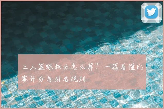 三人篮球积分怎么算？一篇看懂比赛计分与排名规则