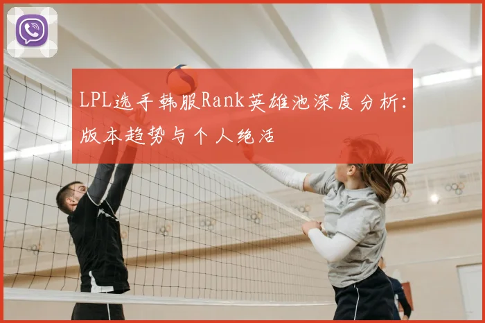 LPL选手韩服Rank英雄池深度分析：版本趋势与个人绝活