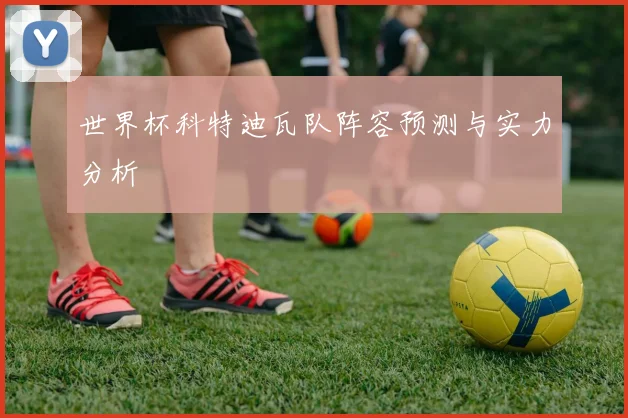 世界杯科特迪瓦队阵容预测与实力分析