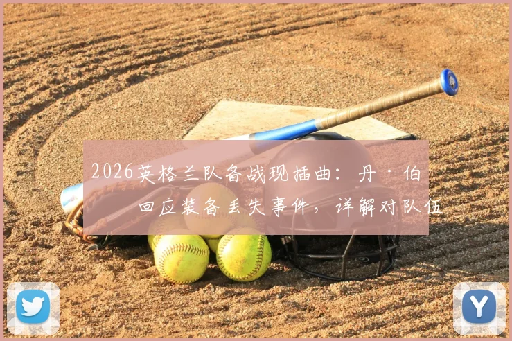 2026英格兰队备战现插曲：丹·伯恩回应装备丢失事件，详解对队伍的真实影响