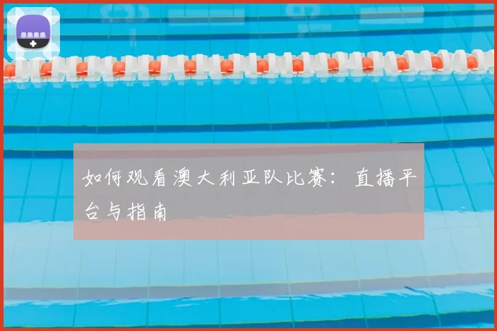 如何观看澳大利亚队比赛：直播平台与指南