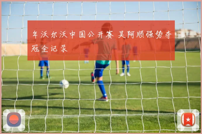 年沃尔沃中国公开赛 吴阿顺强势夺冠全记录