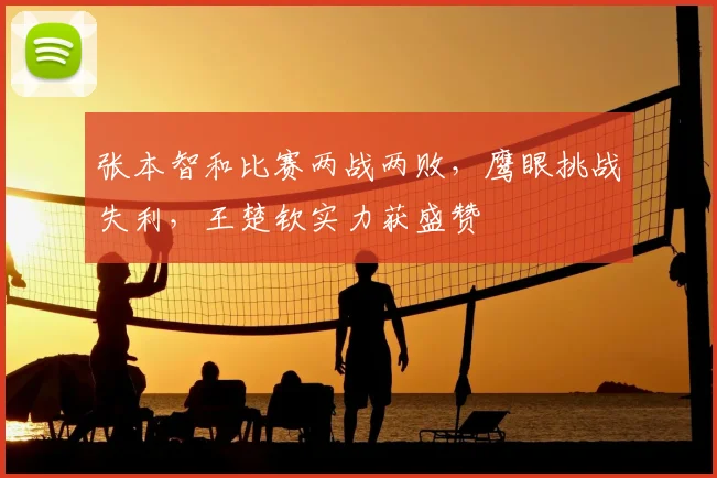 张本智和比赛两战两败，鹰眼挑战失利，王楚钦实力获盛赞