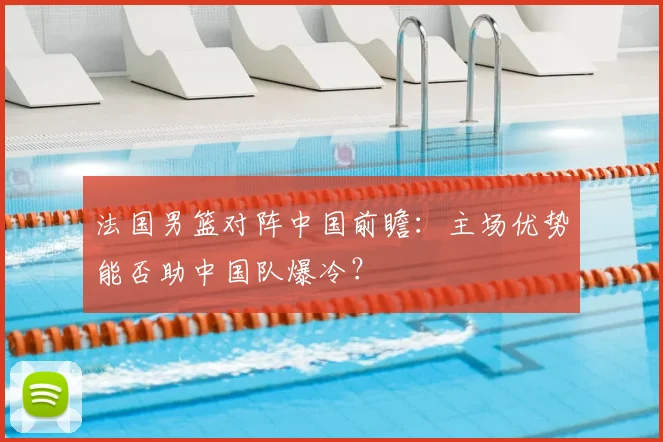 法国男篮对阵中国前瞻：主场优势能否助中国队爆冷？