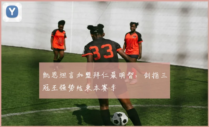 凯恩坦言加盟拜仁最明智，剑指三冠王强势结束本赛季