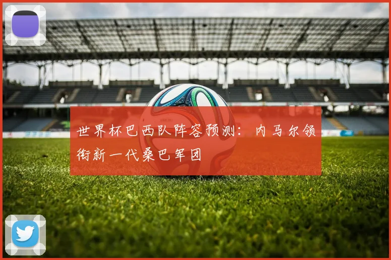 世界杯巴西队阵容预测：内马尔领衔新一代桑巴军团