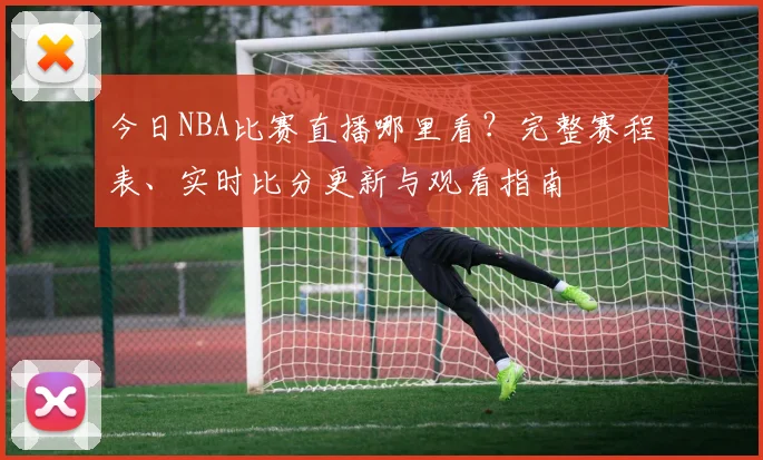 今日NBA比赛直播哪里看?完整赛程表、实时比分更新与观看指南