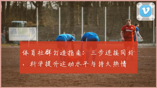 体育社群打造指南：三步连接同好，科学提升运动水平与持久热情