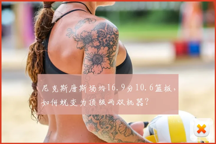 尼克斯唐斯场均16.9分10.6篮板，如何蜕变为顶级两双机器？