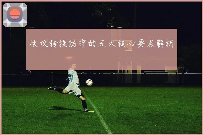 快攻转换防守的五大核心要点解析