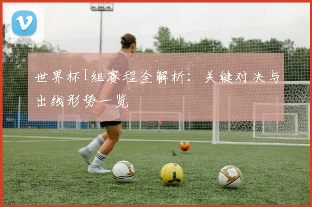 世界杯I组赛程全解析：关键对决与出线形势一览