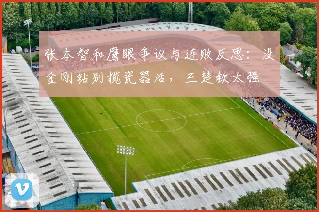 张本智和鹰眼争议与连败反思：没金刚钻别揽瓷器活，王楚钦太强