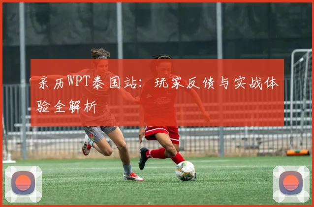 亲历WPT泰国站：玩家反馈与实战体验全解析