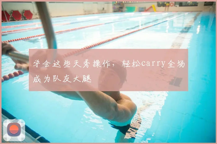 学会这些天秀操作，轻松carry全场成为队友大腿