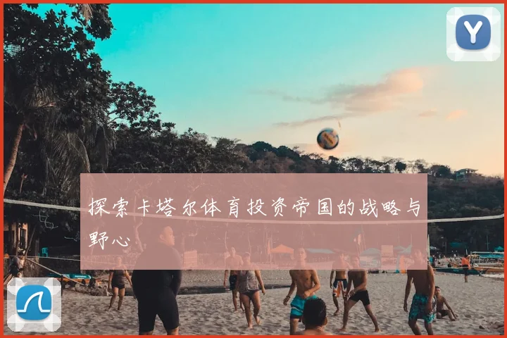 探索卡塔尔体育投资帝国的战略与野心