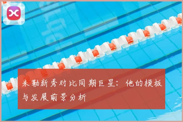 米勒新秀对比同期巨星：他的模板与发展前景分析