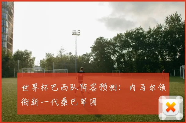 世界杯巴西队阵容预测：内马尔领衔新一代桑巴军团